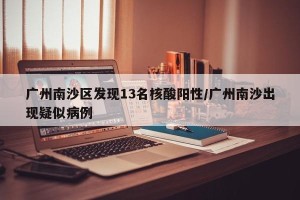 广州南沙区发现13名核酸阳性/广州南沙出现疑似病例