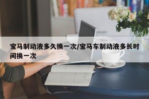 宝马制动液多久换一次/宝马车制动液多长时间换一次