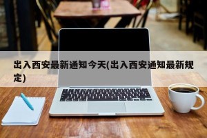 出入西安最新通知今天(出入西安通知最新规定)