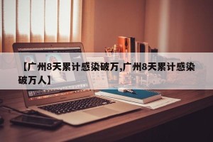 【广州8天累计感染破万,广州8天累计感染破万人】