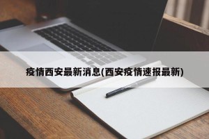 疫情西安最新消息(西安疫情速报最新)