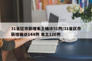 31省区市新增本土确诊51例/31省区市新增确诊144例 本土126例