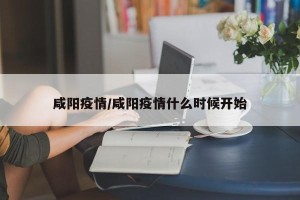 咸阳疫情/咸阳疫情什么时候开始