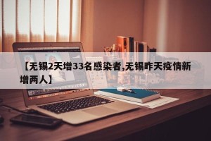 【无锡2天增33名感染者,无锡昨天疫情新增两人】