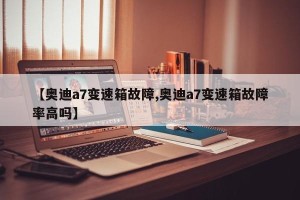 【奥迪a7变速箱故障,奥迪a7变速箱故障率高吗】