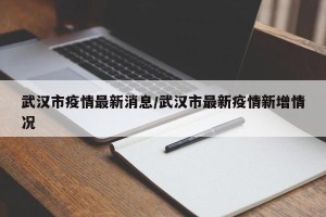 武汉市疫情最新消息/武汉市最新疫情新增情况