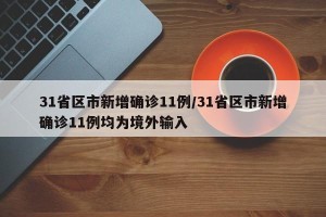 31省区市新增确诊11例/31省区市新增确诊11例均为境外输入