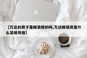 【万达的房子是精装修的吗,万达精装房是什么装修风格】