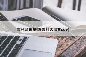 吉利溜背车型(吉利大溜背suv)