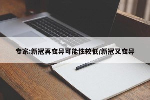 专家:新冠再变异可能性较低/新冠又变异