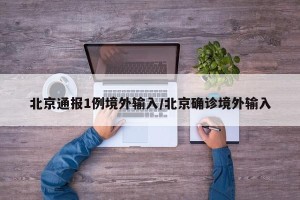 北京通报1例境外输入/北京确诊境外输入