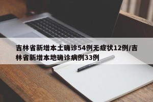 吉林省新增本土确诊54例无症状12例/吉林省新增本地确诊病例33例