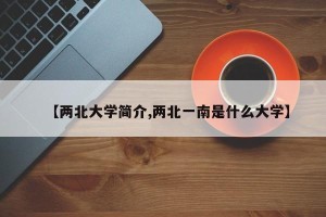 【两北大学简介,两北一南是什么大学】