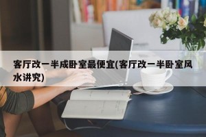客厅改一半成卧室最便宜(客厅改一半卧室风水讲究)