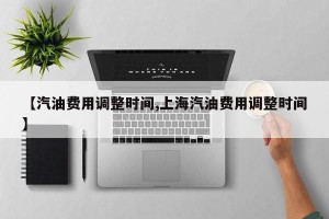 【汽油费用调整时间,上海汽油费用调整时间】