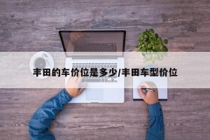 丰田的车价位是多少/丰田车型价位
