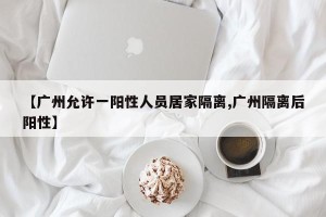 【广州允许一阳性人员居家隔离,广州隔离后阳性】