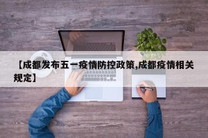 【成都发布五一疫情防控政策,成都疫情相关规定】