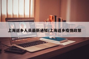 上海返乡人员最新通知/上海返乡疫情政策