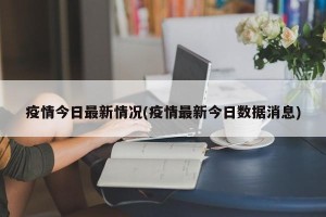 疫情今日最新情况(疫情最新今日数据消息)