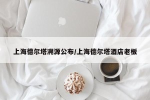 上海德尔塔溯源公布/上海德尔塔酒店老板