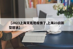 【2023上海又出现疫情了,上海23日新型冠状】
