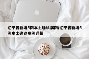 辽宁省新增5例本土确诊病例/辽宁省新增5例本土确诊病例详情