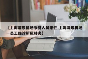 【上海浦东机场服务人员阳性,上海浦东机场一员工确诊新冠肺炎】