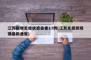 江苏新增无症状感染者13例(江苏无症状疫情最新通报)