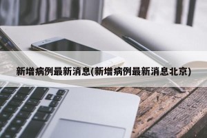 新增病例最新消息(新增病例最新消息北京)