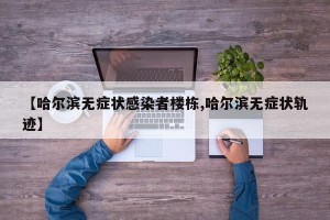 【哈尔滨无症状感染者楼栋,哈尔滨无症状轨迹】