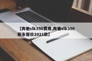 【奔驰slk350费用,奔驰slk350新车报价2021款】