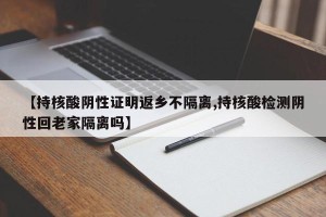 【持核酸阴性证明返乡不隔离,持核酸检测阴性回老家隔离吗】