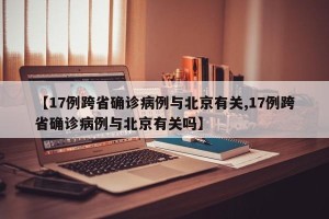 【17例跨省确诊病例与北京有关,17例跨省确诊病例与北京有关吗】
