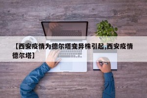 【西安疫情为德尔塔变异株引起,西安疫情 德尔塔】