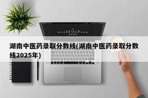 湖南中医药录取分数线(湖南中医药录取分数线2025年)