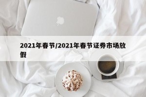 2021年春节/2021年春节证券市场放假