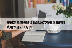 美国新冠肺炎确诊数超167万/美国新冠肺炎确诊近780万例