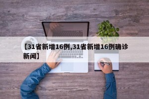 【31省新增16例,31省新增16例确诊 新闻】