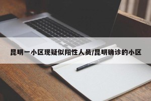 昆明一小区现疑似阳性人员/昆明确诊的小区