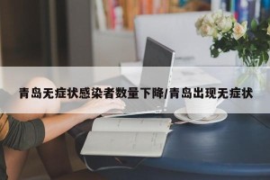 青岛无症状感染者数量下降/青岛出现无症状